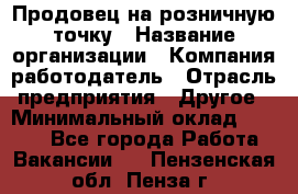 Продовец на розничную точку › Название организации ­ Компания-работодатель › Отрасль предприятия ­ Другое › Минимальный оклад ­ 8 000 - Все города Работа » Вакансии   . Пензенская обл.,Пенза г.